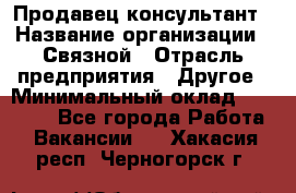 Продавец-консультант › Название организации ­ Связной › Отрасль предприятия ­ Другое › Минимальный оклад ­ 40 000 - Все города Работа » Вакансии   . Хакасия респ.,Черногорск г.